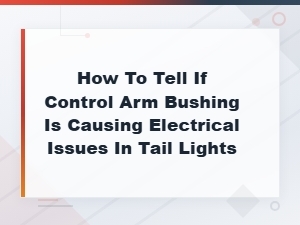 Can a Bad Control Arm Bushing Cause Tail Light Electrical Problems?