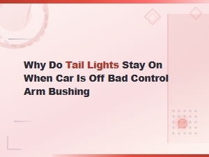 Why Do Tail Lights Stay on When Car Is Off? Control Arm Bushing Symptoms Explained