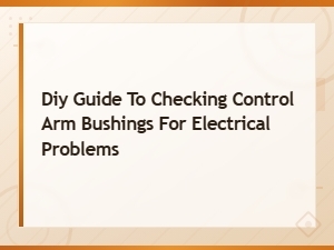 Diy Guide to Inspecting Control Arm Bushings for Electrical Issues